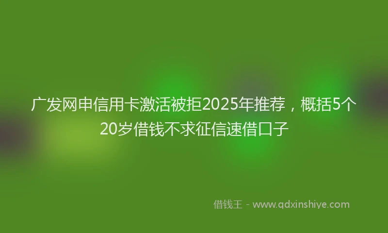 广发网申信用卡激活被拒2025年推荐，概括5个20岁借钱不求征信速借口子