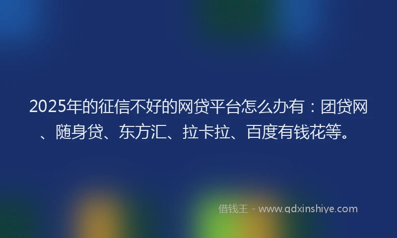 2025年的征信不好的网贷平台怎么办有：团贷网、随身贷、东方汇、拉卡拉、百度有钱花等。