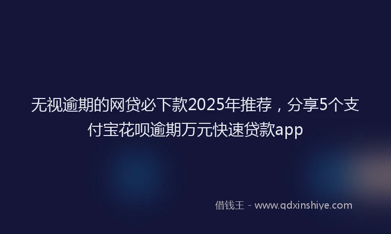 无视逾期的网贷必下款2025年推荐，分享5个支付宝花呗逾期万元快速贷款app