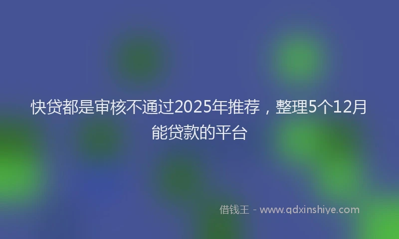 快贷都是审核不通过2025年推荐，整理5个12月能贷款的平台