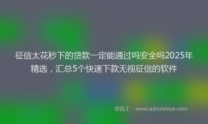 征信太花秒下的贷款一定能通过吗安全吗2025年精选，汇总5个快速下款无视征信的软件