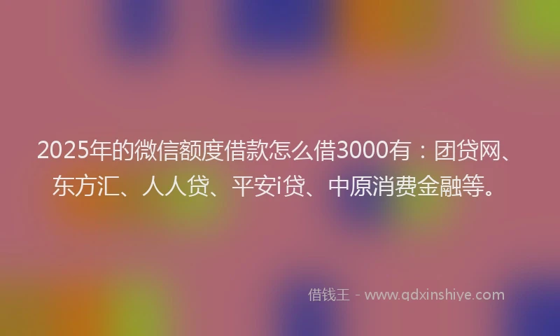 2025年的微信额度借款怎么借3000有：团贷网、东方汇、人人贷、平安i贷、中原消费金融等。