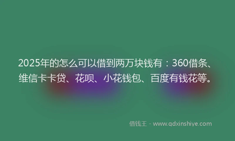 2025年的怎么可以借到两万块钱有：360借条、维信卡卡贷、花呗、小花钱包、百度有钱花等。