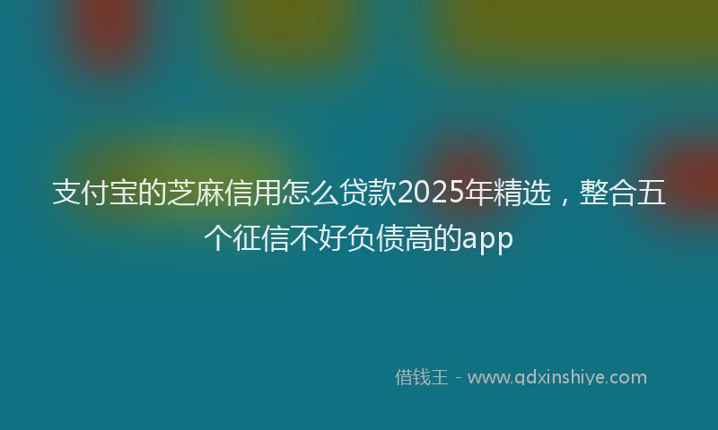 支付宝的芝麻信用怎么贷款2025年精选，整合五个征信不好负债高的app