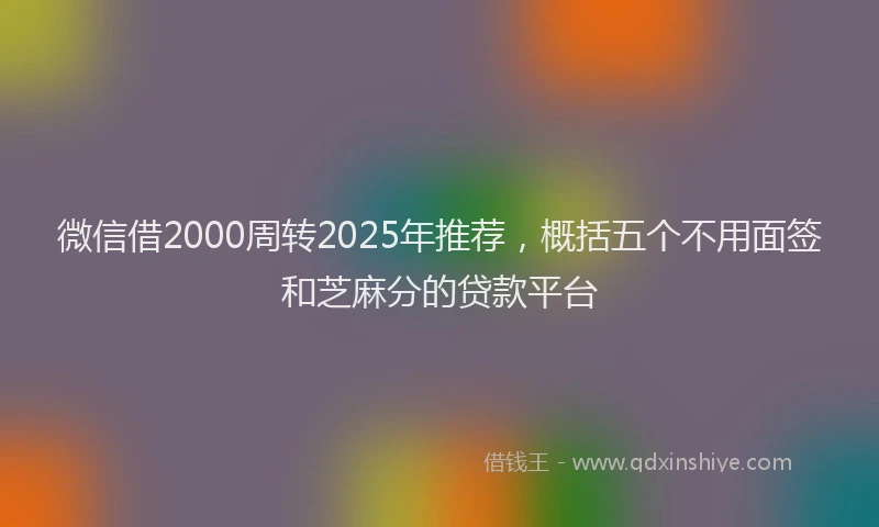 微信借2000周转2025年推荐，概括五个不用面签和芝麻分的贷款平台