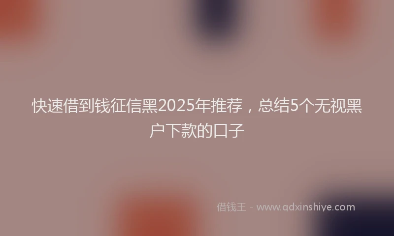快速借到钱征信黑2025年推荐，总结5个无视黑户下款的口子