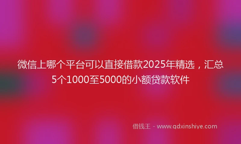 微信上哪个平台可以直接借款2025年精选，汇总5个1000至5000的小额贷款软件