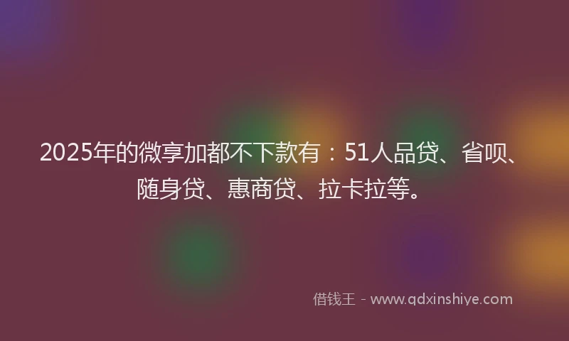 2025年的微享加都不下款有：51人品贷、省呗、随身贷、惠商贷、拉卡拉等。