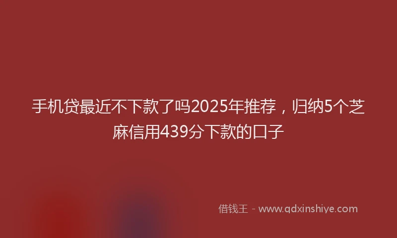 手机贷最近不下款了吗2025年推荐，归纳5个芝麻信用439分下款的口子
