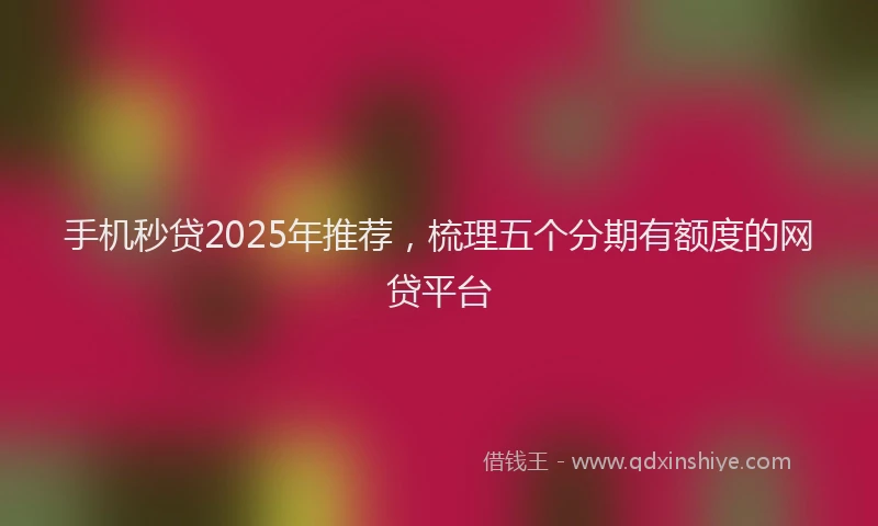 手机秒贷2025年推荐，梳理五个分期有额度的网贷平台
