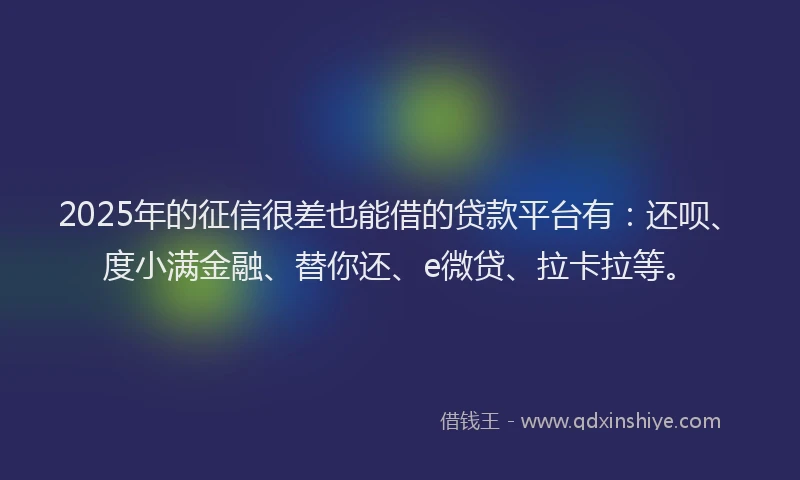 2025年的征信很差也能借的贷款平台有：还呗、度小满金融、替你还、e微贷、拉卡拉等。