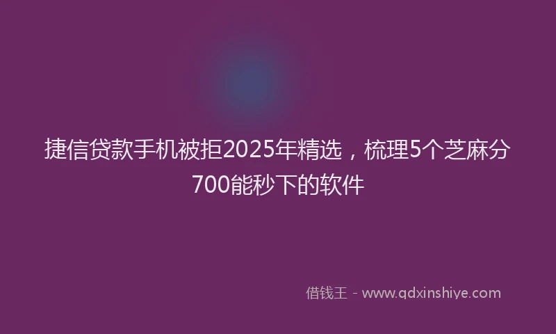 捷信贷款手机被拒2025年精选，梳理5个芝麻分700能秒下的软件