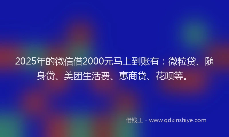 2025年的微信借2000元马上到账有：微粒贷、随身贷、美团生活费、惠商贷、花呗等。