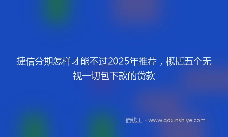 捷信分期怎样才能不过2025年推荐，概括五个无视一切包下款的贷款