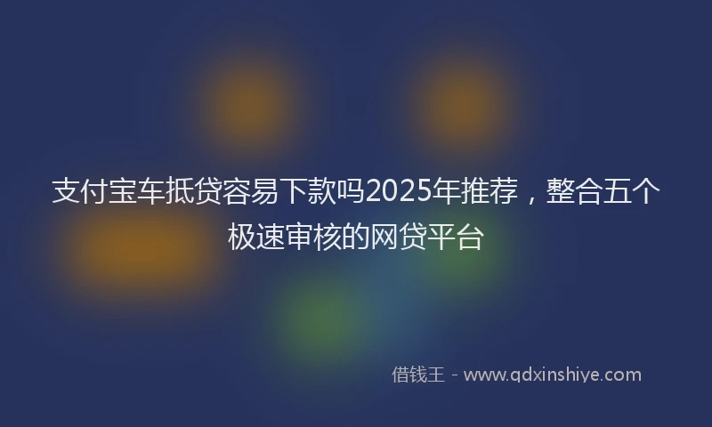 支付宝车抵贷容易下款吗2025年推荐，整合五个极速审核的网贷平台