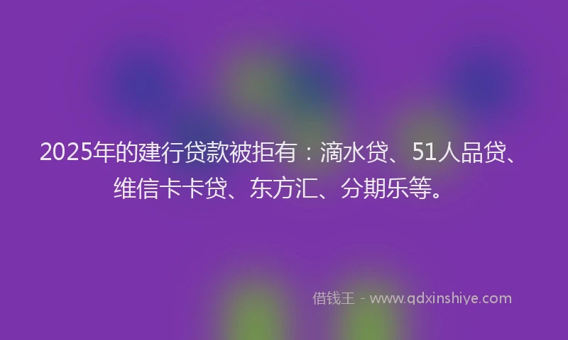 2025年的建行贷款被拒有:滴水贷、51人品贷、维信卡卡贷、东方汇、分期乐等。