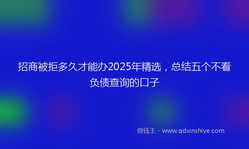 招商被拒多久才能办2025年精选，总结五个不看负债查询的口子