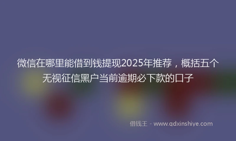 微信在哪里能借到钱提现2025年推荐，概括五个无视征信黑户当前逾期必下款的口子