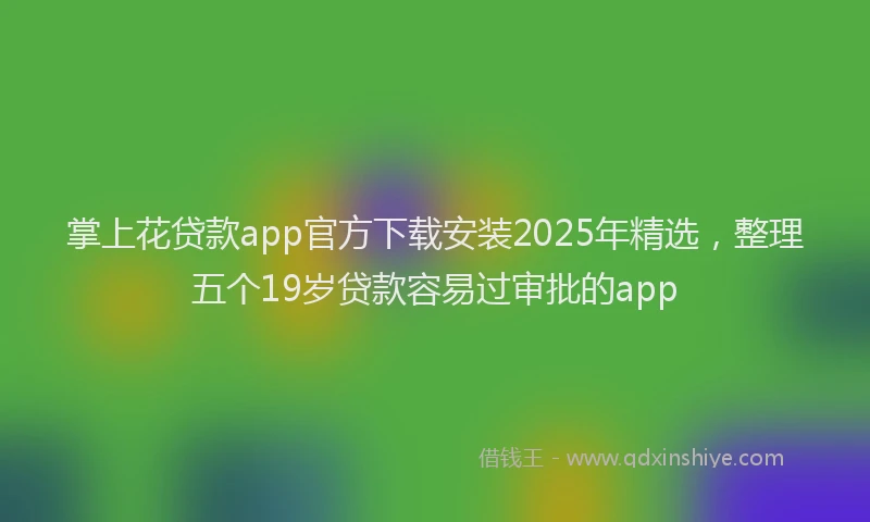 掌上花贷款app官方下载安装2025年精选，整理五个19岁贷款容易过审批的app