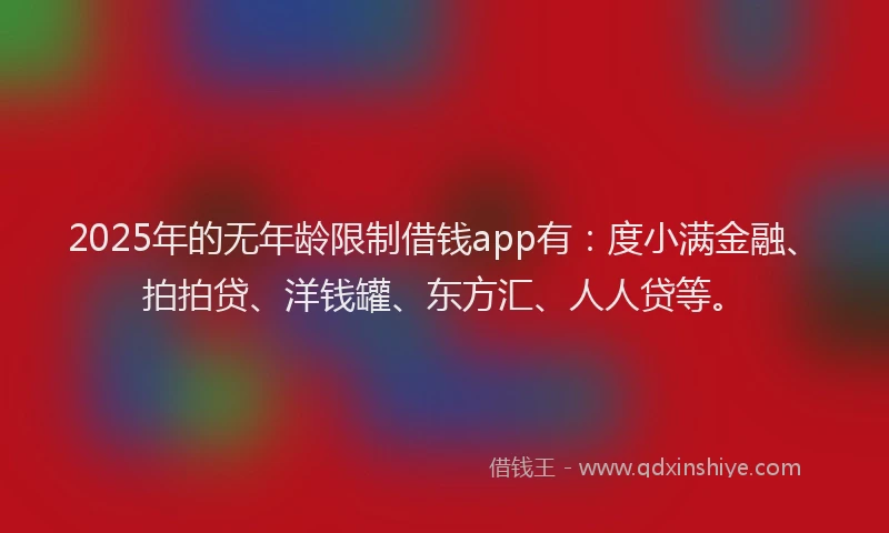 2025年的无年龄限制借钱app有:度小满金融、拍拍贷、洋钱罐、东方汇、人人贷等。