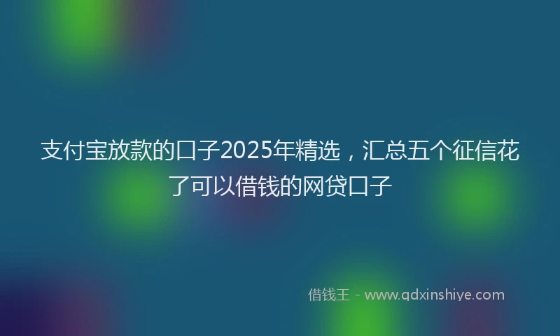 支付宝放款的口子2025年精选，汇总五个征信花了可以借钱的网贷口子
