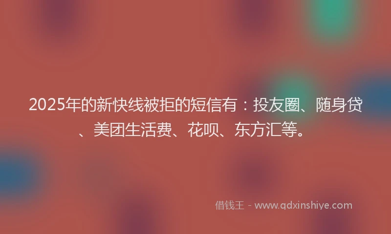 2025年的新快线被拒的短信有：投友圈、随身贷、美团生活费、花呗、东方汇等。
