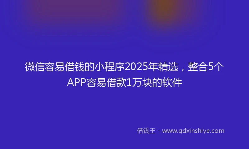 微信容易借钱的小程序2025年精选，整合5个APP容易借款1万块的软件
