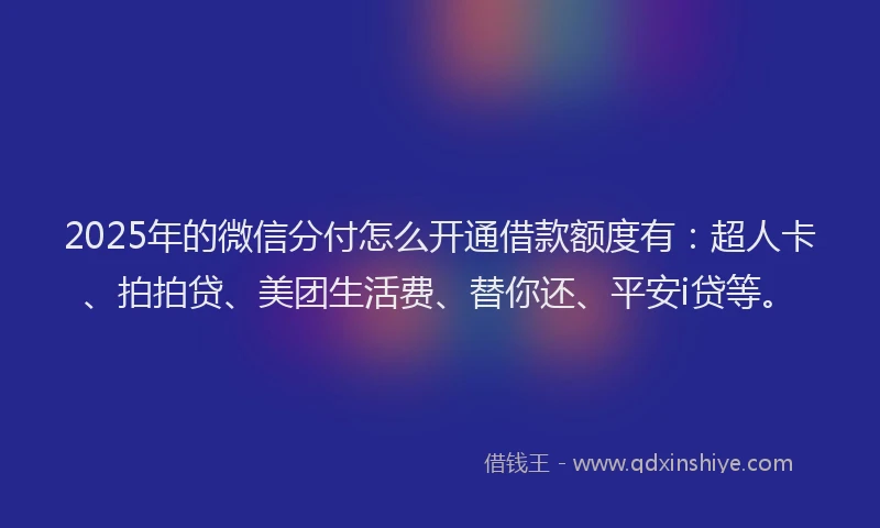 2025年的微信分付怎么开通借款额度有：超人卡、拍拍贷、美团生活费、替你还、平安i贷等。