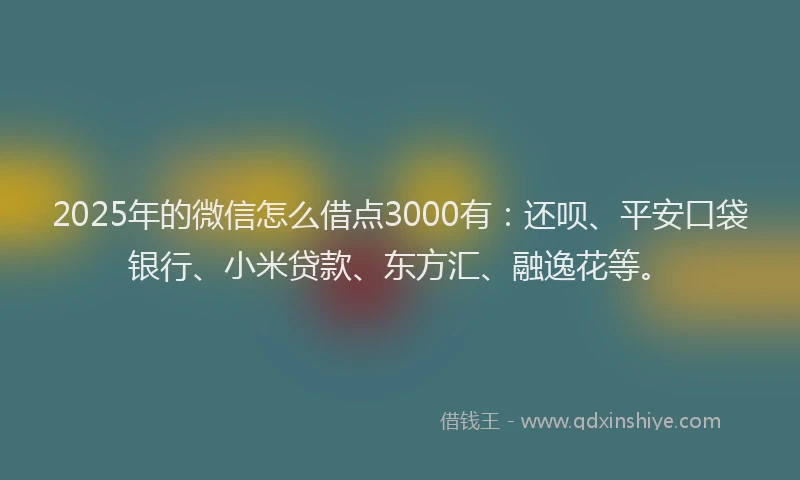 2025年的微信怎么借点3000有：还呗、平安口袋银行、小米贷款、东方汇、融逸花等。