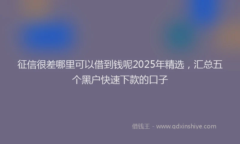 征信很差哪里可以借到钱呢2025年精选，汇总五个黑户快速下款的口子