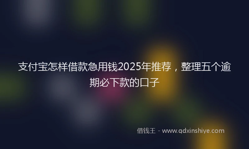 支付宝怎样借款急用钱2025年推荐，整理五个逾期必下款的口子
