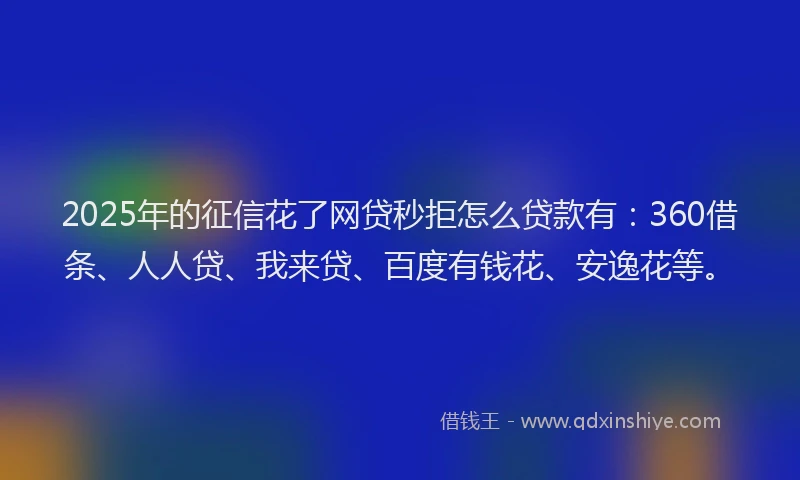 2025年的征信花了网贷秒拒怎么贷款有：360借条、人人贷、我来贷、百度有钱花、安逸花等。