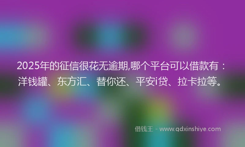 2025年的征信很花无逾期,哪个平台可以借款有:洋钱罐、东方汇、替你还、平安i贷、拉卡拉等。