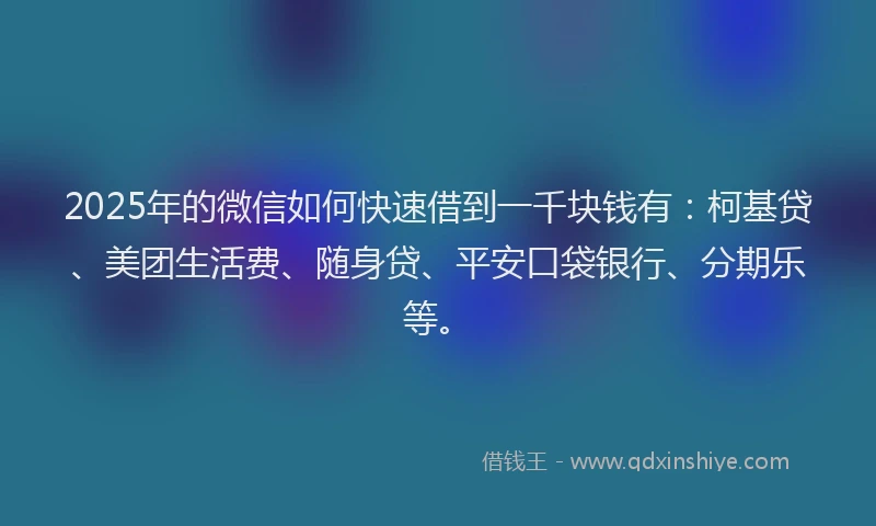 2025年的微信如何快速借到一千块钱有：柯基贷、美团生活费、随身贷、平安口袋银行、分期乐等。