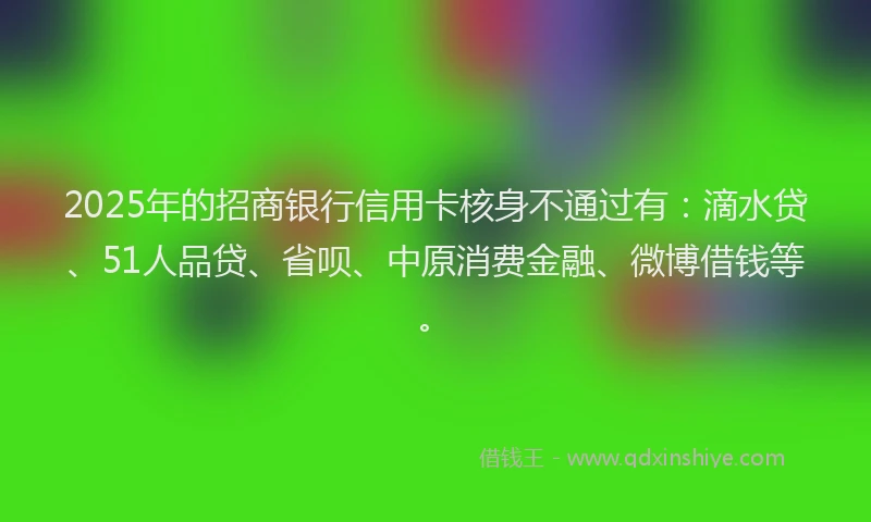 2025年的招商银行信用卡核身不通过有：滴水贷、51人品贷、省呗、中原消费金融、微博借钱等。