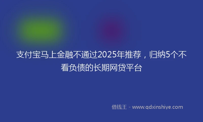 支付宝马上金融不通过2025年推荐，归纳5个不看负债的长期网贷平台