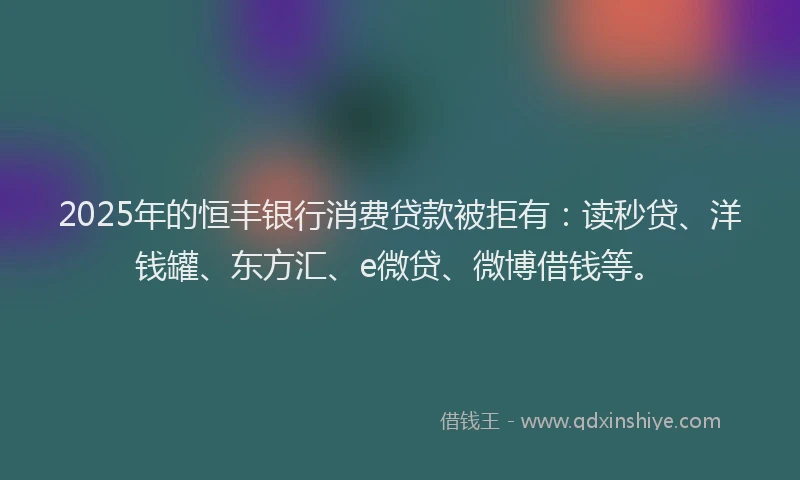 2025年的恒丰银行消费贷款被拒有：读秒贷、洋钱罐、东方汇、e微贷、微博借钱等。
