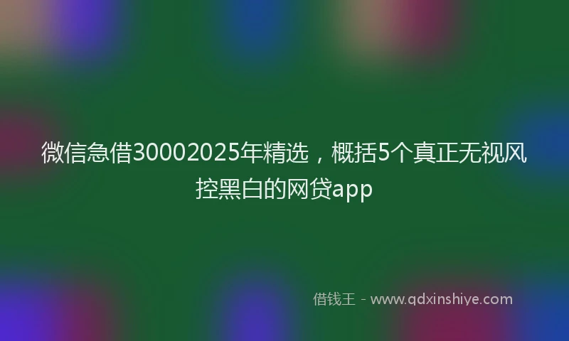 微信急借30002025年精选，概括5个真正无视风控黑白的网贷app
