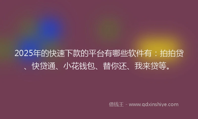 2025年的快速下款的平台有哪些软件有:拍拍贷、快贷通、小花钱包、替你还、我来贷等。