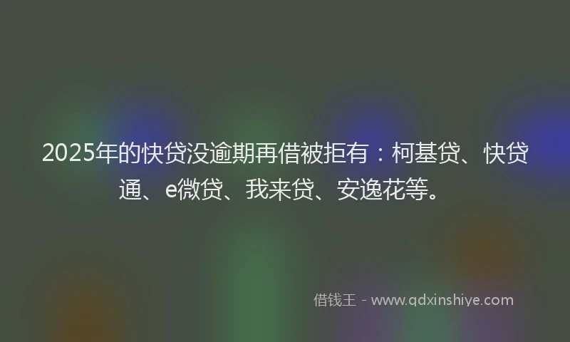 2025年的快贷没逾期再借被拒有：柯基贷、快贷通、e微贷、我来贷、安逸花等。