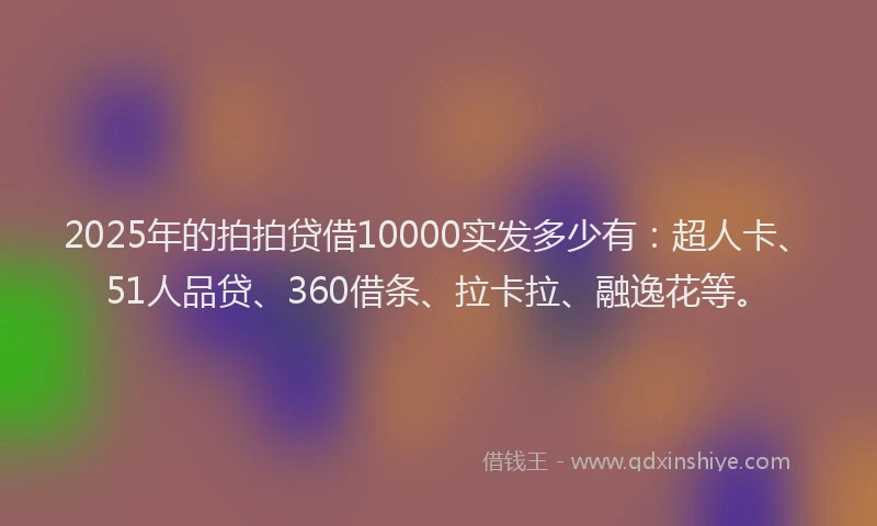 2025年的拍拍贷借10000实发多少有：超人卡、51人品贷、360借条、拉卡拉、融逸花等。