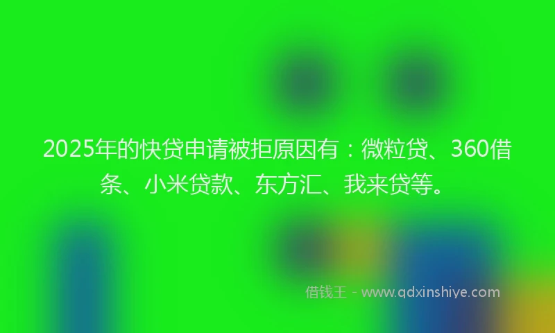 2025年的快贷申请被拒原因有：微粒贷、360借条、小米贷款、东方汇、我来贷等。