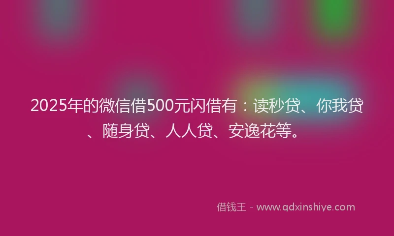 2025年的微信借500元闪借有：读秒贷、你我贷、随身贷、人人贷、安逸花等。