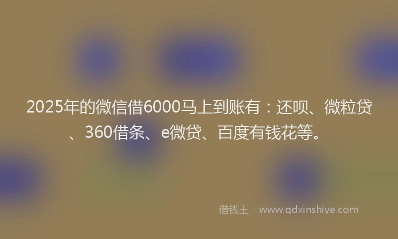 2025年的微信借6000马上到账有：还呗、微粒贷、360借条、e微贷、百度有钱花等。