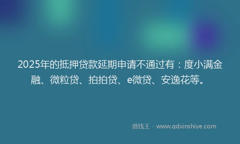 2025年的抵押贷款延期申请不通过有：度小满金融、微粒贷、拍拍贷、e微贷、安逸花等。