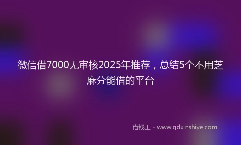 微信借7000无审核2025年推荐，总结5个不用芝麻分能借的平台