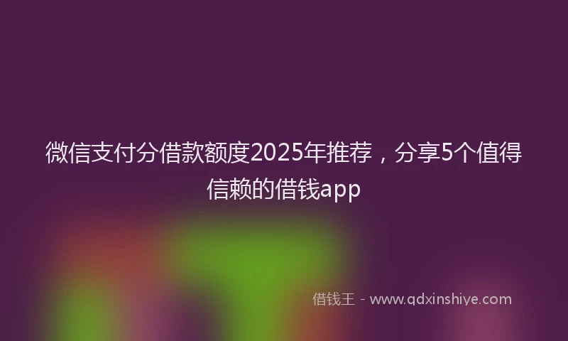微信支付分借款额度2025年推荐，分享5个值得信赖的借钱app