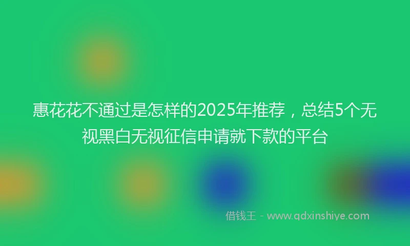 惠花花不通过是怎样的2025年推荐，总结5个无视黑白无视征信申请就下款的平台