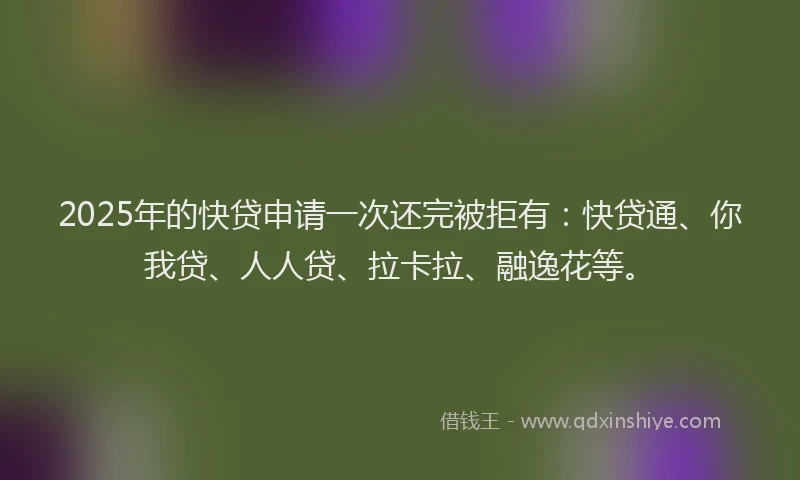 2025年的快贷申请一次还完被拒有：快贷通、你我贷、人人贷、拉卡拉、融逸花等。
