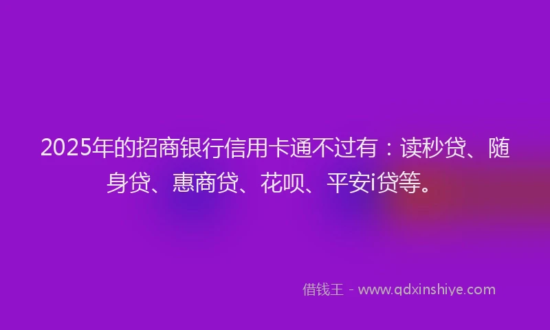 2025年的招商银行信用卡通不过有：读秒贷、随身贷、惠商贷、花呗、平安i贷等。